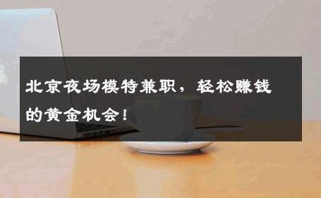 北京夜场模特兼职，轻松赚钱的黄金机会！
