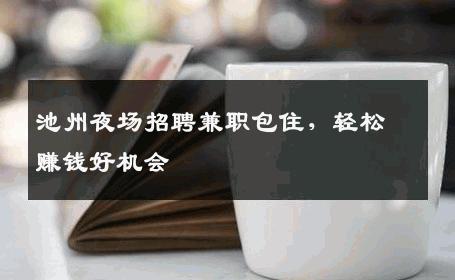 池州夜场招聘兼职包住，轻松赚钱好机会
