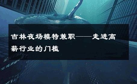 吉林夜场模特兼职——走进高薪行业的门槛