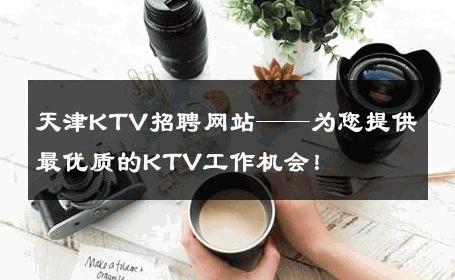 天津KTV招聘网站——为您提供最优质的KTV工作机会！