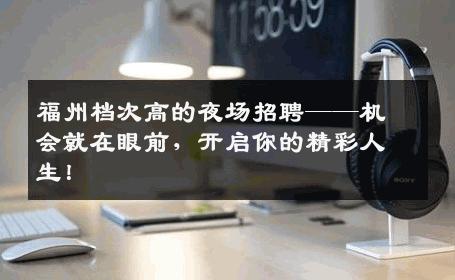 福州档次高的夜场招聘——机会就在眼前，开启你的精彩人生！