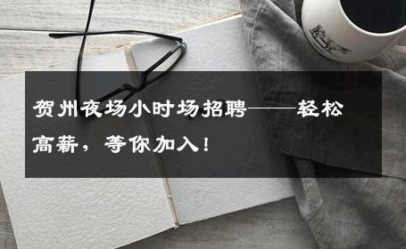 贺州夜场小时场招聘——轻松高薪，等你加入！