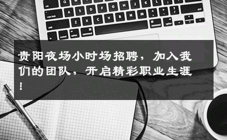 贵阳夜场小时场招聘，加入我们的团队，开启精彩职业生涯！