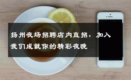 扬州夜场招聘店内直招，加入我们成就你的精彩夜晚