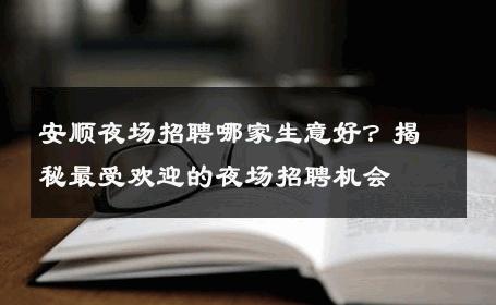 安顺夜场招聘哪家生意好？揭秘最受欢迎的夜场招聘机会