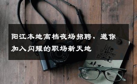 阳江本地高档夜场招聘，邀你加入闪耀的职场新天地