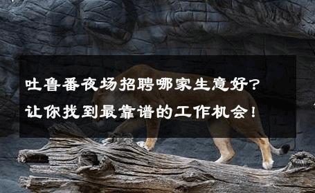 吐鲁番夜场招聘哪家生意好？让你找到最靠谱的工作机会！