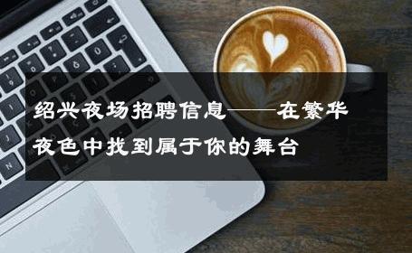 绍兴夜场招聘信息——在繁华夜色中找到属于你的舞台