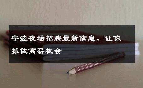宁波夜场招聘最新信息，让你抓住高薪机会
