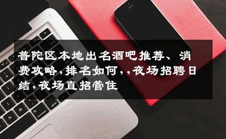 普陀区本地出名酒吧推荐、消费攻略,排名如何,,夜场招聘日结,夜场直招管住