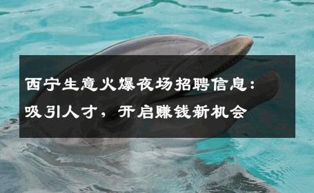 西宁生意火爆夜场招聘信息：吸引人才，开启赚钱新机会