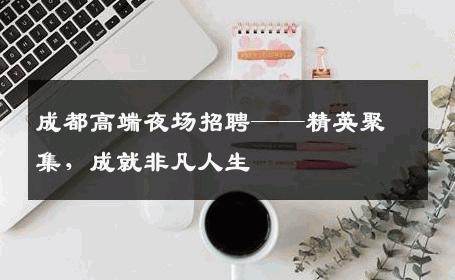 成都高端夜场招聘——精英聚集，成就非凡人生