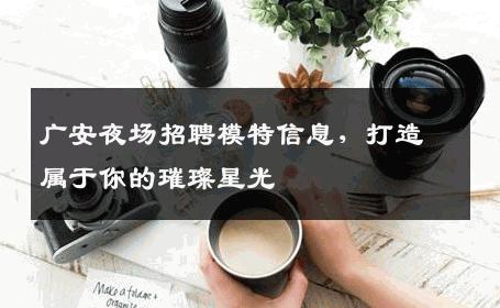 广安夜场招聘模特信息，打造属于你的璀璨星光