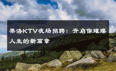 果洛KTV夜场招聘：开启你璀璨人生的新篇章