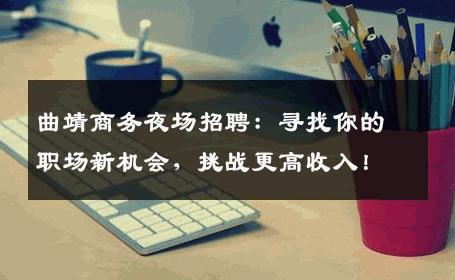 曲靖商务夜场招聘：寻找你的职场新机会，挑战更高收入！