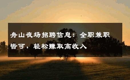 舟山夜场招聘信息：全职兼职皆可，轻松赚取高收入