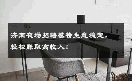 济南夜场招聘模特生意稳定，轻松赚取高收入！