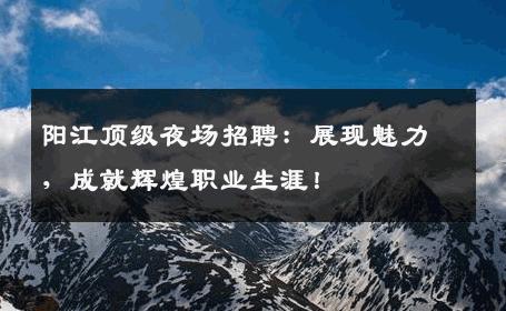 阳江顶级夜场招聘：展现魅力，成就辉煌职业生涯！