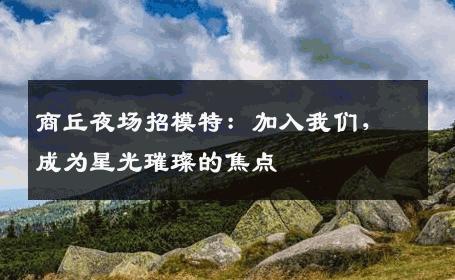 商丘夜场招模特：加入我们，成为星光璀璨的焦点