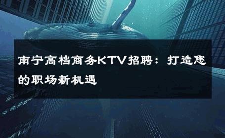 南宁高档商务KTV招聘：打造您的职场新机遇