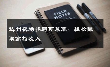 达州夜场招聘可兼职，轻松赚取高额收入