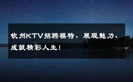 钦州KTV招聘模特，展现魅力，成就精彩人生！