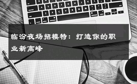 临汾夜场招模特：打造你的职业新高峰