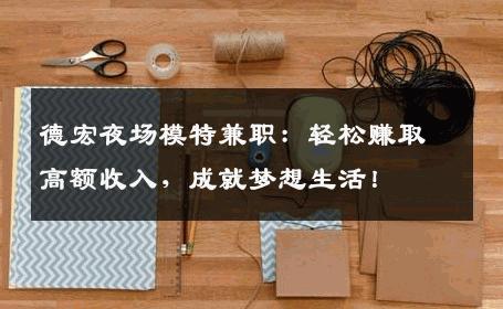 德宏夜场模特兼职：轻松赚取高额收入，成就梦想生活！