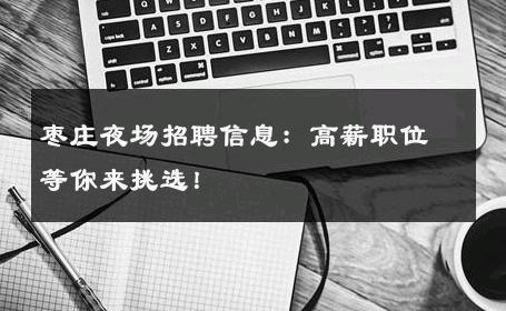 枣庄夜场招聘信息：高薪职位等你来挑选！