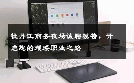 牡丹江商务夜场诚聘模特，开启您的璀璨职业之路