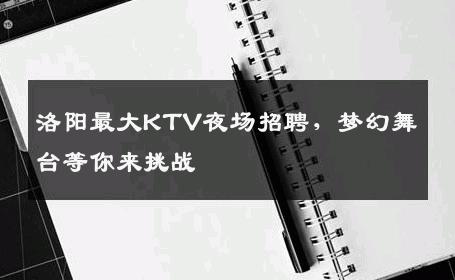 洛阳最大KTV夜场招聘，梦幻舞台等你来挑战