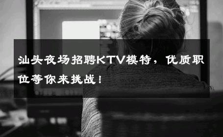 汕头夜场招聘KTV模特，优质职位等你来挑战！