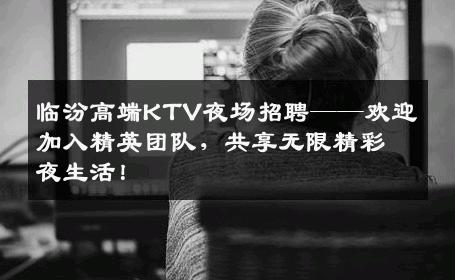 临汾高端KTV夜场招聘——欢迎加入精英团队，共享无限精彩夜生活！
