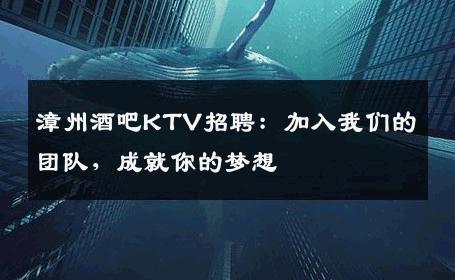 漳州酒吧KTV招聘：加入我们的团队，成就你的梦想