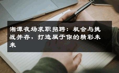 湘潭夜场求职招聘：机会与挑战并存，打造属于你的精彩未来
