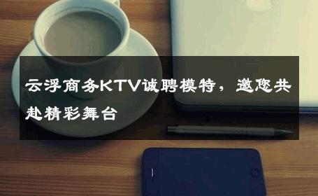 云浮商务KTV诚聘模特，邀您共赴精彩舞台