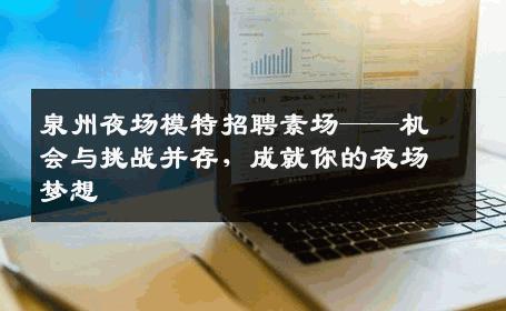 泉州夜场模特招聘素场——机会与挑战并存，成就你的夜场梦想