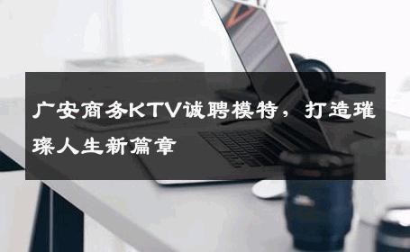 广安商务KTV诚聘模特，打造璀璨人生新篇章