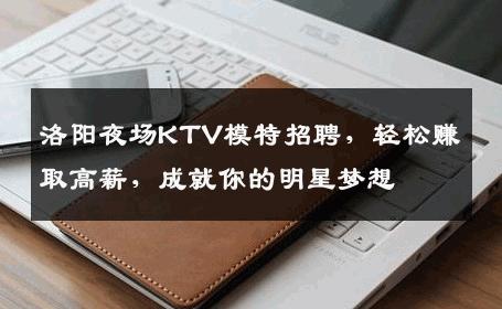 洛阳夜场KTV模特招聘，轻松赚取高薪，成就你的明星梦想
