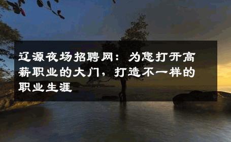 辽源夜场招聘网：为您打开高薪职业的大门，打造不一样的职业生涯