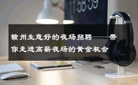 赣州生意好的夜场招聘——带你走进高薪夜场的黄金机会