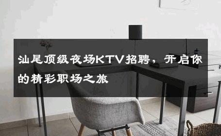 汕尾顶级夜场KTV招聘，开启你的精彩职场之旅
