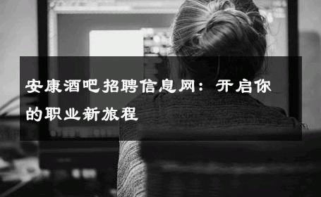 安康酒吧招聘信息网：开启你的职业新旅程