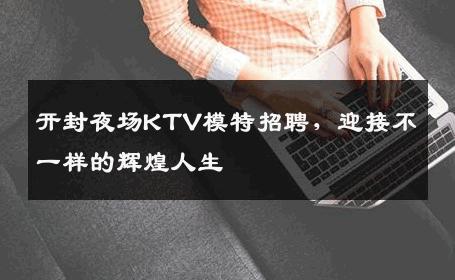 开封夜场KTV模特招聘，迎接不一样的辉煌人生