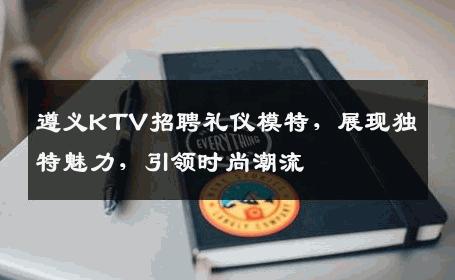 遵义KTV招聘礼仪模特，展现独特魅力，引领时尚潮流