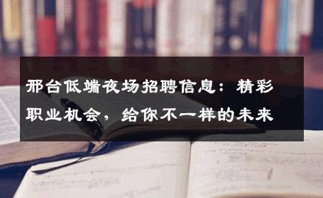 邢台低端夜场招聘信息：精彩职业机会，给你不一样的未来