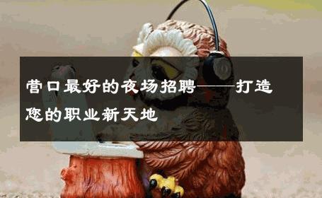 营口最好的夜场招聘——打造您的职业新天地