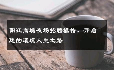 阳江高端夜场招聘模特，开启您的璀璨人生之路