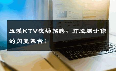 玉溪KTV夜场招聘，打造属于你的闪亮舞台！