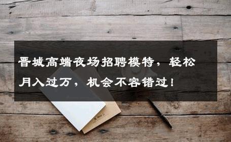 晋城高端夜场招聘模特，轻松月入过万，机会不容错过！